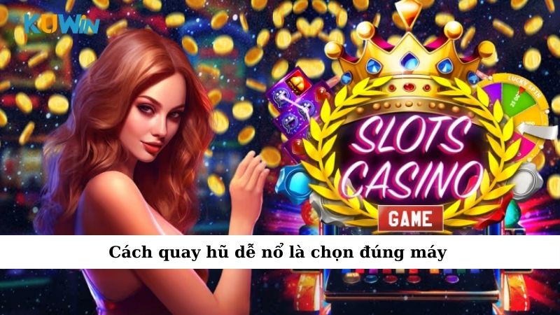 Cách quay hũ dễ nổ là chọn đúng máy